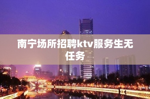 南宁场所招聘ktv服务生无任务