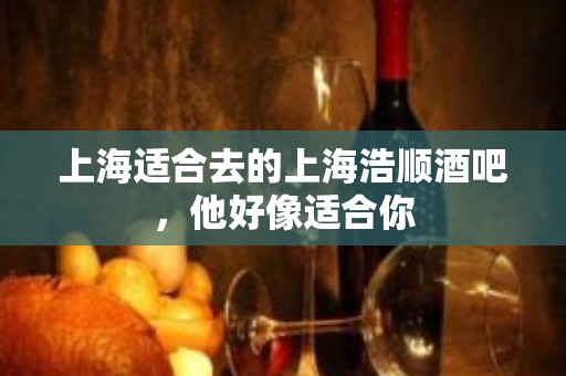 上海适合去的上海浩顺酒吧，他好像适合你