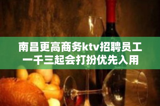 南昌更高商务ktv招聘员工一千三起会打扮优先入用