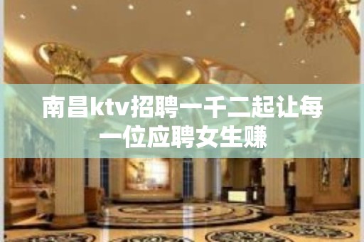 南昌ktv招聘一千二起让每一位应聘女生赚