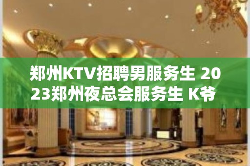 郑州KTV招聘男服务生 2023郑州夜总会服务生 K爷 招聘