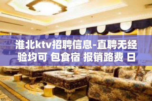 淮北ktv招聘信息-直聘无经验均可 包食宿 报销路费 日