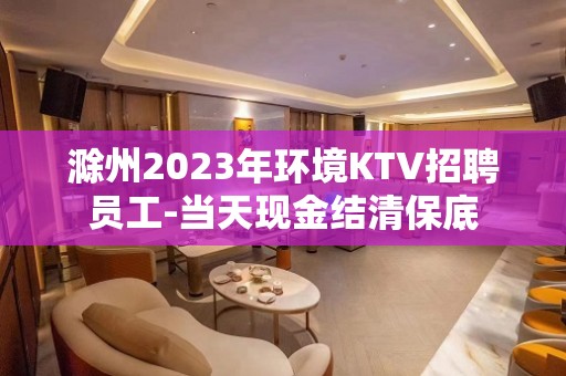 滁州2023年环境KTV招聘员工-当天现金结清保底