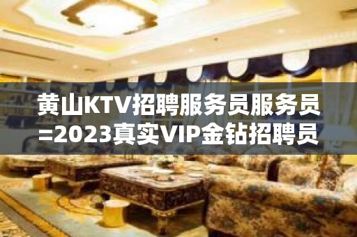 黄山KTV招聘服务员服务员=2023真实VIP金钻招聘员工