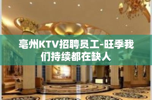 亳州KTV招聘员工-旺季我们持续都在缺人