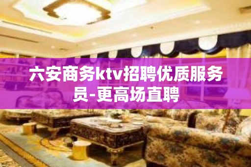 六安商务ktv招聘优质服务员-更高场直聘