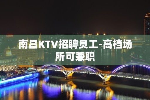 南昌KTV招聘员工-高档场所可兼职