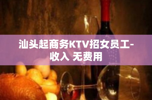 汕头起商务KTV招女员工-收入 无费用