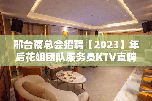 邢台夜总会招聘【2023】年后花姐团队服务员KTV直聘