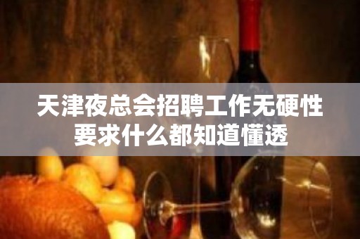 天津夜总会招聘工作无硬性要求什么都知道懂透