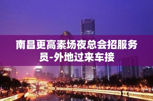 南昌更高素场夜总会招服务员-外地过来车接