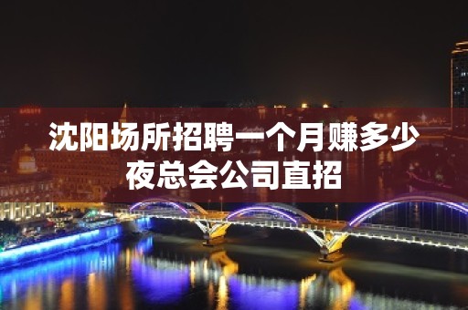 沈阳场所招聘一个月赚多少夜总会公司直招