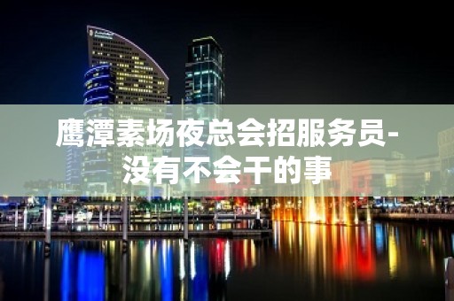 鹰潭素场夜总会招服务员-没有不会干的事