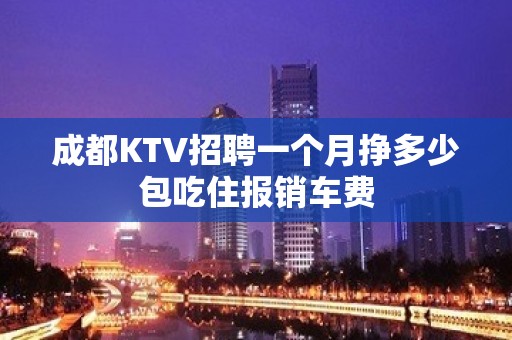 成都KTV招聘一个月挣多少包吃住报销车费