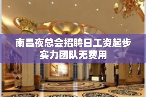 南昌夜总会招聘日工资起步实力团队无费用