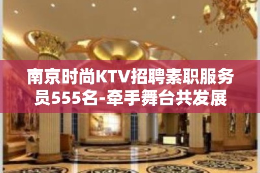 南京时尚KTV招聘素职服务员555名-牵手舞台共发展