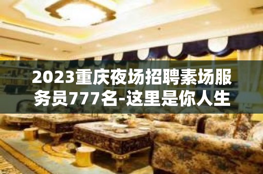 2023重庆夜场招聘素场服务员777名-这里是你人生新起航