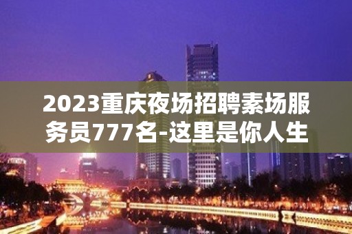 2023重庆夜场招聘素场服务员777名-这里是你人生新起航