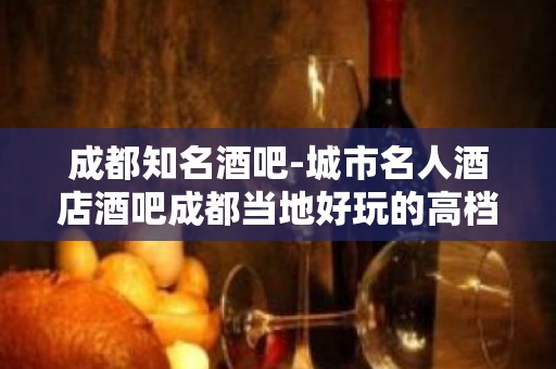 成都知名酒吧-城市名人酒店酒吧成都当地好玩的高档会所