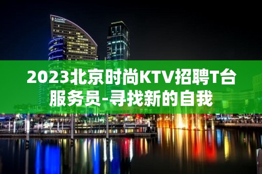 2023北京时尚KTV招聘T台服务员-寻找新的自我