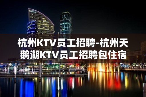 杭州KTV员工招聘-杭州天鹅湖KTV员工招聘包住宿