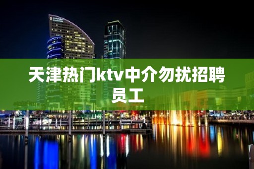 天津热门ktv中介勿扰招聘员工