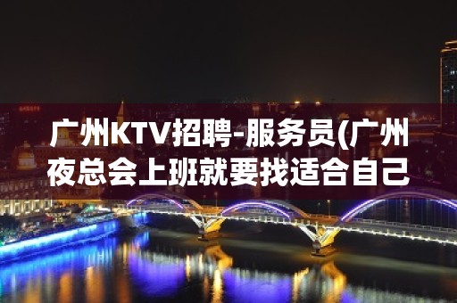 广州KTV招聘-服务员(广州夜总会上班就要找适合自己的场子)