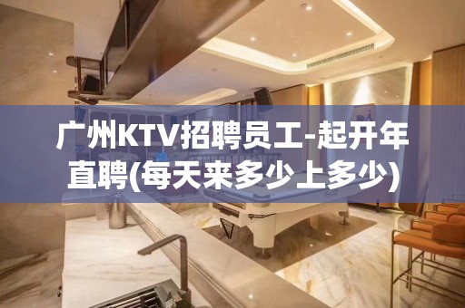 广州KTV招聘员工-起开年直聘(每天来多少上多少)