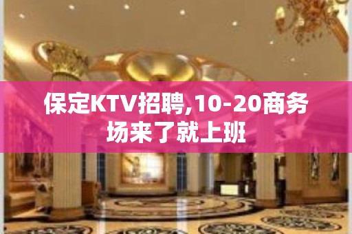 保定KTV招聘,10-20商务场来了就上班