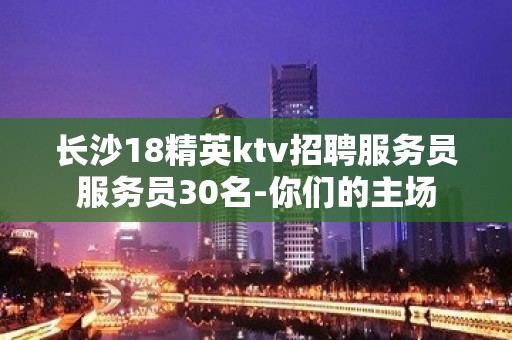 长沙18精英ktv招聘服务员服务员30名-你们的主场