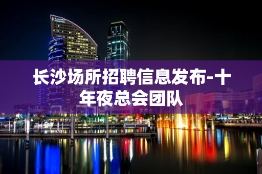 长沙场所招聘信息发布-十年夜总会团队