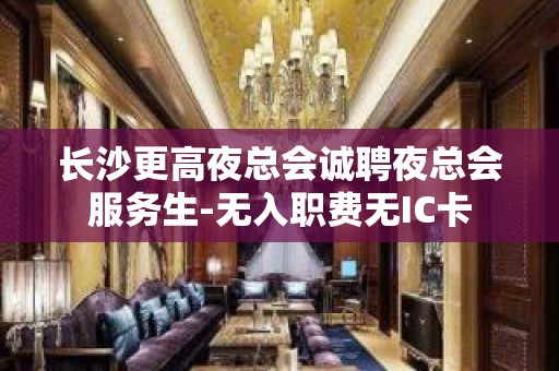 长沙更高夜总会诚聘夜总会服务生-无入职费无IC卡