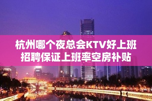 杭州哪个夜总会KTV好上班招聘保证上班率空房补贴