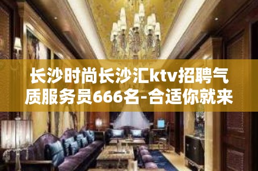 长沙时尚长沙汇ktv招聘气质服务员666名-合适你就来