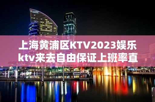 上海黄浦区KTV2023娱乐ktv来去自由保证上班率直招聘