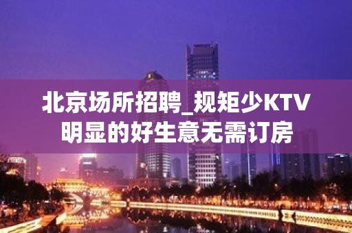 北京场所招聘_规矩少KTV明显的好生意无需订房