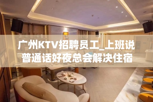 广州KTV招聘员工_上班说普通话好夜总会解决住宿