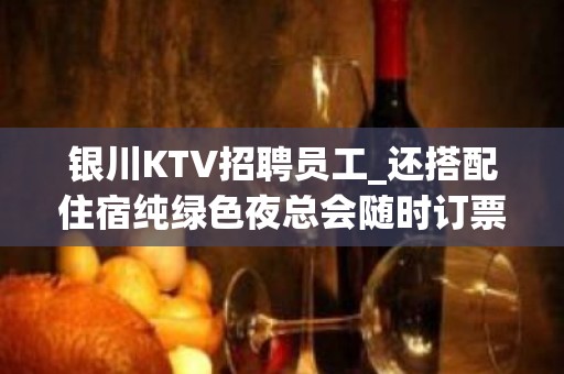 银川KTV招聘员工_还搭配住宿纯绿色夜总会随时订票