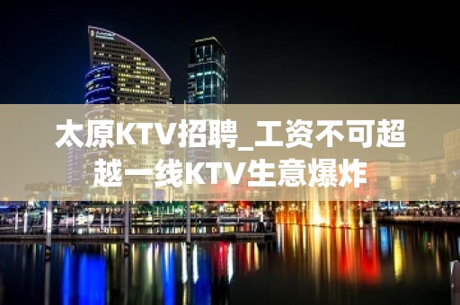 太原KTV招聘_工资不可超越一线KTV生意爆炸