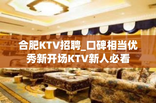 合肥KTV招聘_口碑相当优秀新开场KTV新人必看