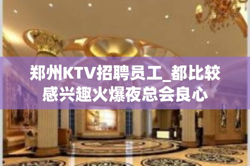 郑州KTV招聘员工_都比较感兴趣火爆夜总会良心