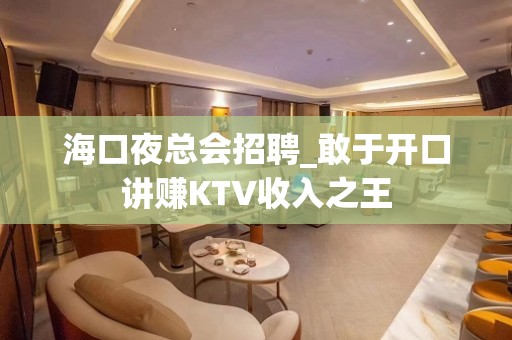 海口夜总会招聘_敢于开口讲赚KTV收入之王