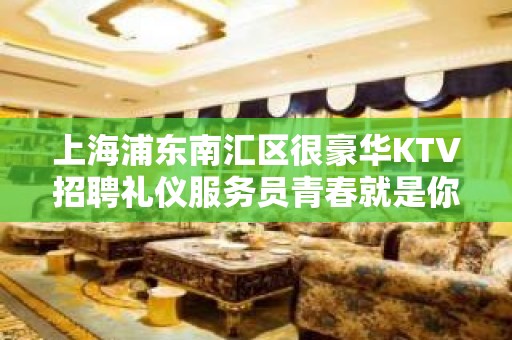 上海浦东南汇区很豪华KTV招聘礼仪服务员青春就是你拼搏的金