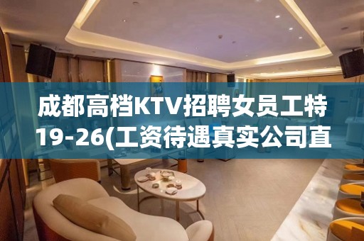 成都高档KTV招聘女员工特19-26(工资待遇真实公司直招)