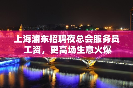 上海浦东招聘夜总会服务员 工资，更高场生意火爆