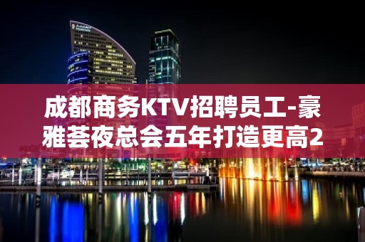 成都商务KTV招聘员工-豪雅荟夜总会五年打造更高20商务场