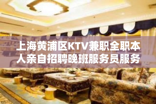 上海黄浦区KTV兼职全职本人亲自招聘晚班服务员服务员直招长期有效