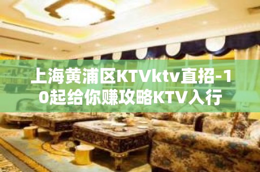 上海黄浦区KTVktv直招-10起给你赚攻略KTV入行