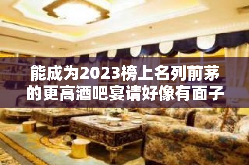 能成为2023榜上名列前茅的更高酒吧宴请好像有面子