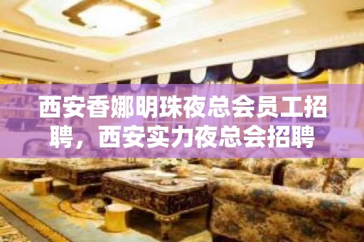 西安香娜明珠夜总会员工招聘，西安实力夜总会招聘